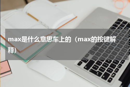 max是什么意思车上的（max的按键解释）