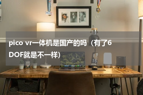 pico vr一体机是国产的吗（有了6DOF就是不一样）