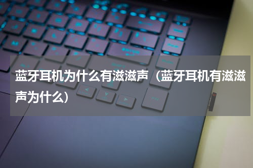 蓝牙耳机为什么有滋滋声（蓝牙耳机有滋滋声为什么）