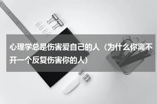 心理学总是伤害爱自己的人（为什么你离不开一个反复伤害你的人）