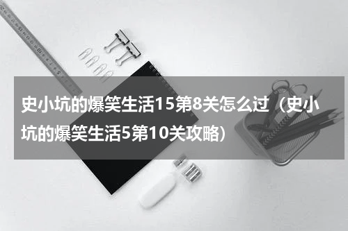 史小坑的爆笑生活15第8关怎么过（史小坑的爆笑生活5第10关攻略）