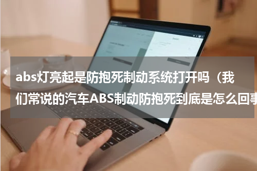 abs灯亮起是防抱死制动系统打开吗（我们常说的汽车ABS制动防抱死到底是怎么回事）