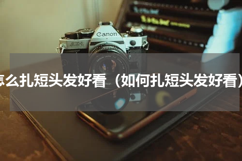 怎么扎短头发好看（如何扎短头发好看）