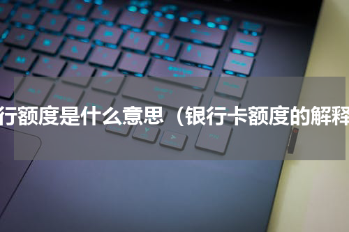 银行额度是什么意思（银行卡额度的解释）