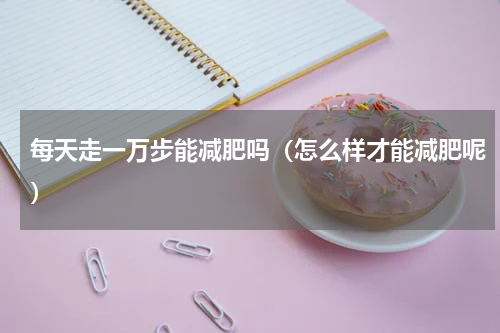 每天走一万步能减肥吗（怎么样才能减肥呢）