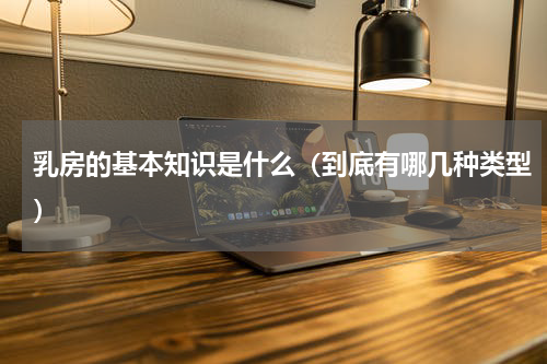 乳房的基本知识是什么（到底有哪几种类型）