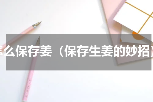 怎么保存姜（保存生姜的妙招）