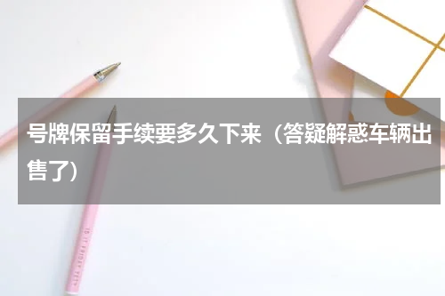 号牌保留手续要多久下来（答疑解惑车辆出售了）