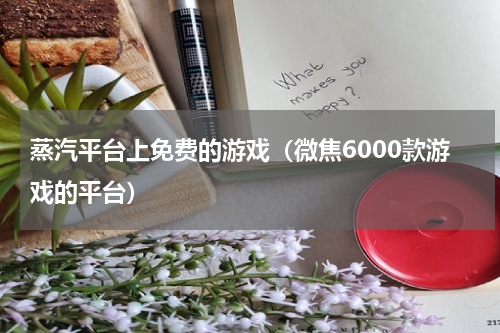 蒸汽平台上免费的游戏（微焦6000款游戏的平台）