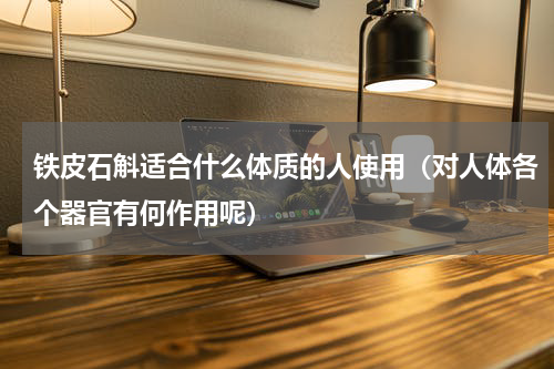 铁皮石斛适合什么体质的人使用（对人体各个器官有何作用呢）