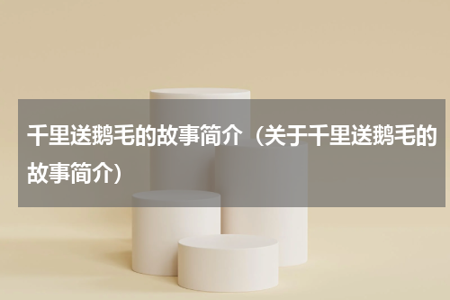 千里送鹅毛的故事简介（关于千里送鹅毛的故事简介）