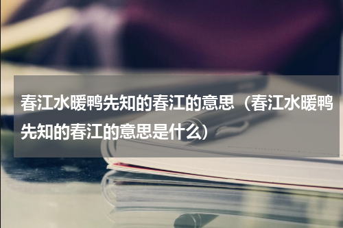 春江水暖鸭先知的春江的意思（春江水暖鸭先知的春江的意思是什么）