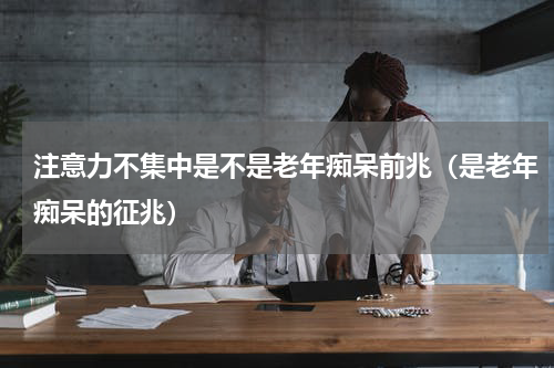 注意力不集中是不是老年痴呆前兆（是老年痴呆的征兆）