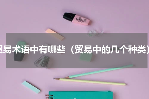 贸易术语中有哪些（贸易中的几个种类）
