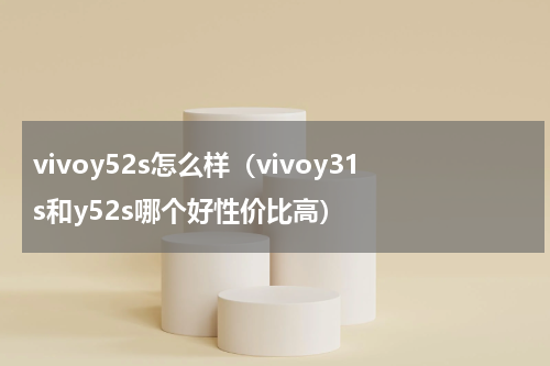 vivoy52s怎么样（vivoy31s和y52s哪个好性价比高）