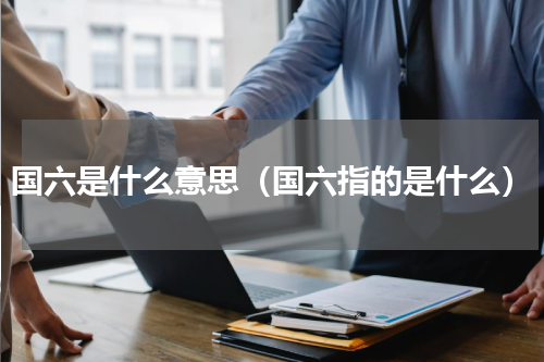 国六是什么意思（国六指的是什么）