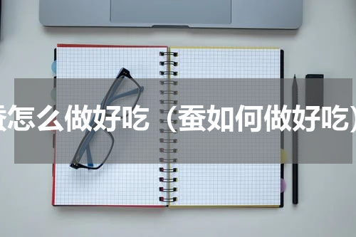 蚕怎么做好吃（蚕如何做好吃）