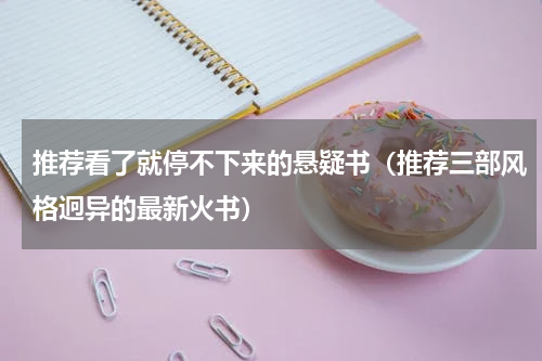 推荐看了就停不下来的悬疑书（推荐三部风格迥异的最新火书）