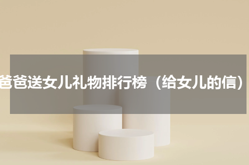 爸爸送女儿礼物排行榜（给女儿的信）