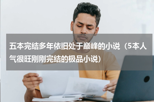 五本完结多年依旧处于巅峰的小说（5本人气很旺刚刚完结的极品小说）
