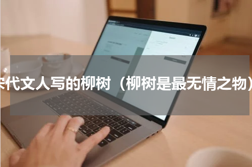 宋代文人写的柳树（柳树是最无情之物）