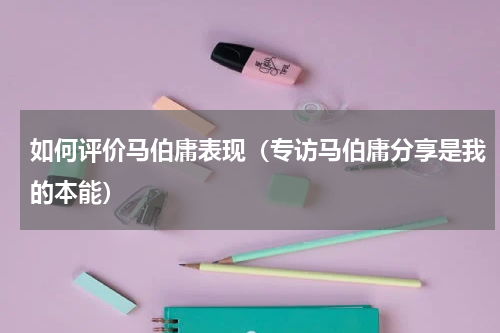 如何评价马伯庸表现（专访马伯庸分享是我的本能）