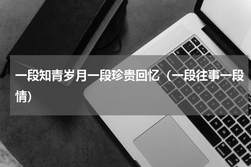 一段知青岁月一段珍贵回忆（一段往事一段情）