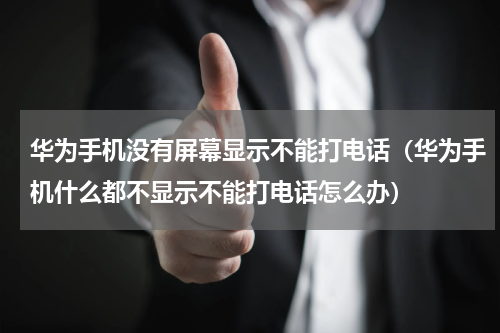 华为手机没有屏幕显示不能打电话（华为手机什么都不显示不能打电话怎么办）
