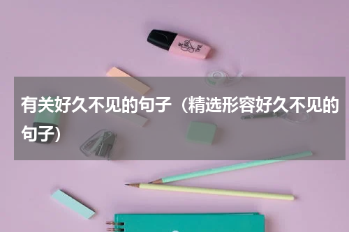 有关好久不见的句子（精选形容好久不见的句子）