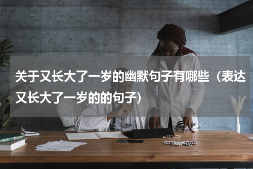 关于又长大了一岁的幽默句子有哪些（表达又长大了一岁的的句子）