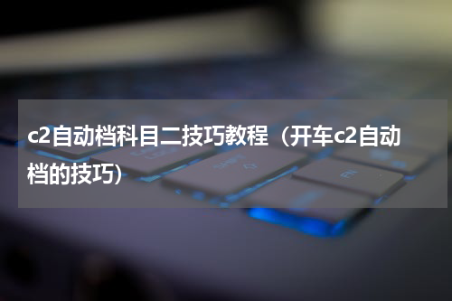 c2自动档科目二技巧教程（开车c2自动档的技巧）