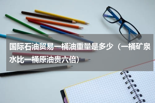 国际石油贸易一桶油重量是多少（一桶矿泉水比一桶原油贵六倍）