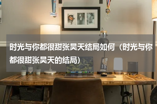 时光与你都很甜张昊天结局如何（时光与你都很甜张昊天的结局）