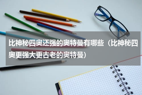 比神秘四奥还强的奥特曼有哪些（比神秘四奥更强大更古老的奥特曼）