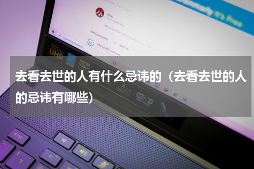 去看去世的人有什么忌讳的（去看去世的人的忌讳有哪些）