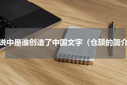 传说中是谁创造了中国文字（仓颉的简介）