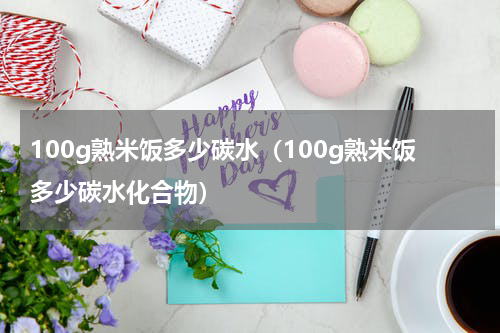 100g熟米饭多少碳水（100g熟米饭多少碳水化合物）