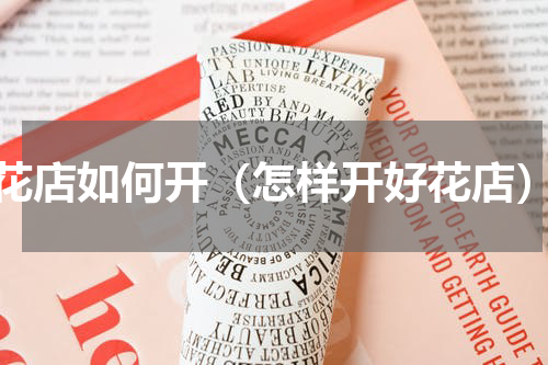 花店如何开（怎样开好花店）