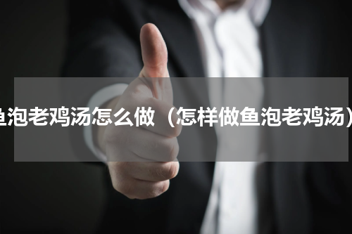 鱼泡老鸡汤怎么做（怎样做鱼泡老鸡汤）