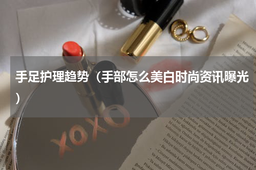 手足护理趋势（手部怎么美白时尚资讯曝光）