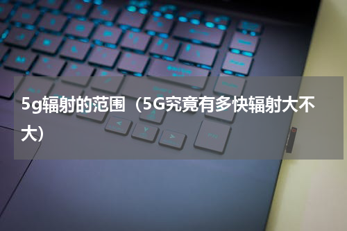 5g辐射的范围（5G究竟有多快辐射大不大）