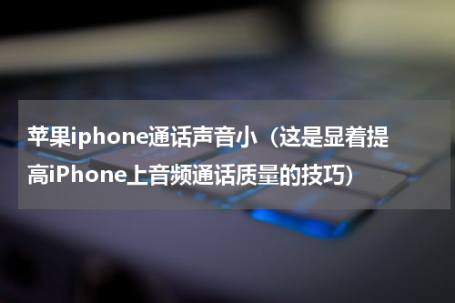 苹果iphone通话声音小（这是显着提高iPhone上音频通话质量的技巧）