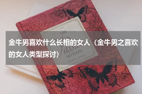 金牛男喜欢什么长相的女人（金牛男之喜欢的女人类型探讨）
