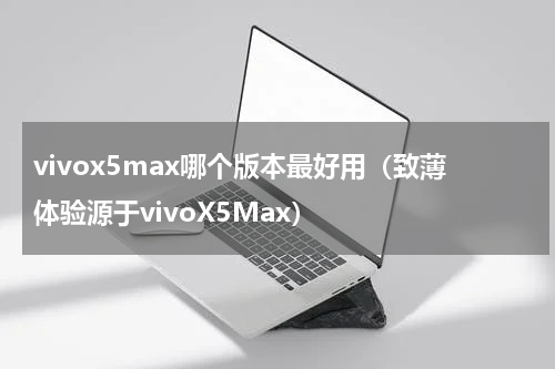 vivox5max哪个版本最好用（致薄体验源于vivoX5Max）
