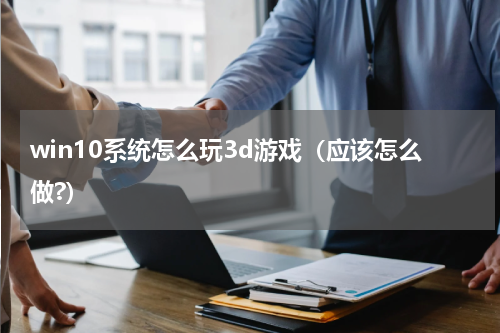 win10系统怎么玩3d游戏（应该怎么做?）