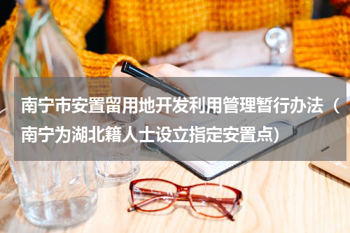 南宁市安置留用地开发利用管理暂行办法（南宁为湖北籍人士设立指定安置点）