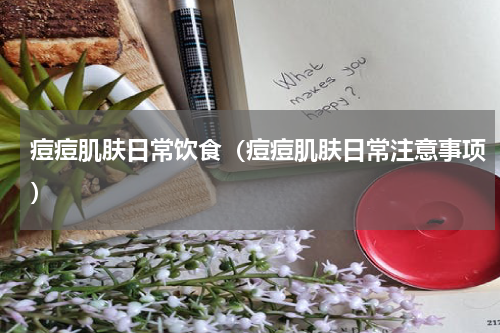 痘痘肌肤日常饮食（痘痘肌肤日常注意事项）