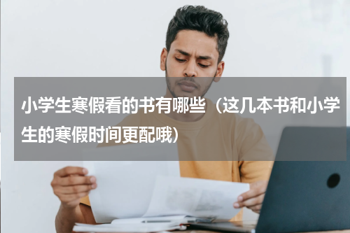 小学生寒假看的书有哪些（这几本书和小学生的寒假时间更配哦）
