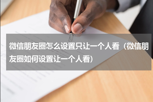微信朋友圈怎么设置只让一个人看（微信朋友圈如何设置让一个人看）