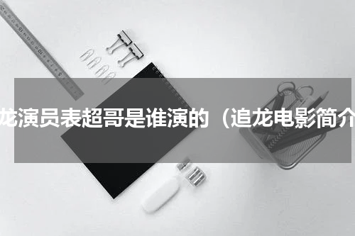 追龙演员表超哥是谁演的（追龙电影简介）